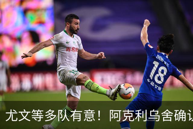 尤文等多队有意！阿克利乌舍确认想转会：但目前先专注于法国队